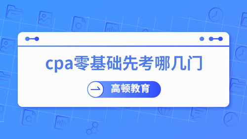 零基礎考CPA，先考哪幾門？專業建議助你高效起步